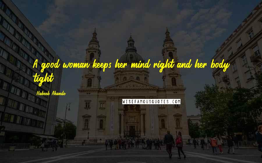 Habeeb Akande Quotes: A good woman keeps her mind right and her body tight.