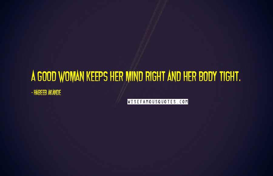 Habeeb Akande Quotes: A good woman keeps her mind right and her body tight.