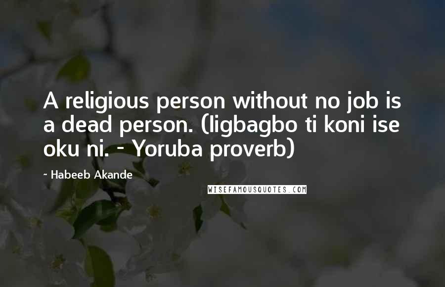 Habeeb Akande Quotes: A religious person without no job is a dead person. (Iigbagbo ti koni ise oku ni. - Yoruba proverb)