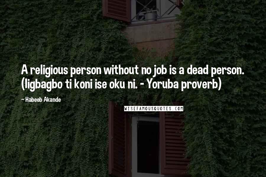 Habeeb Akande Quotes: A religious person without no job is a dead person. (Iigbagbo ti koni ise oku ni. - Yoruba proverb)