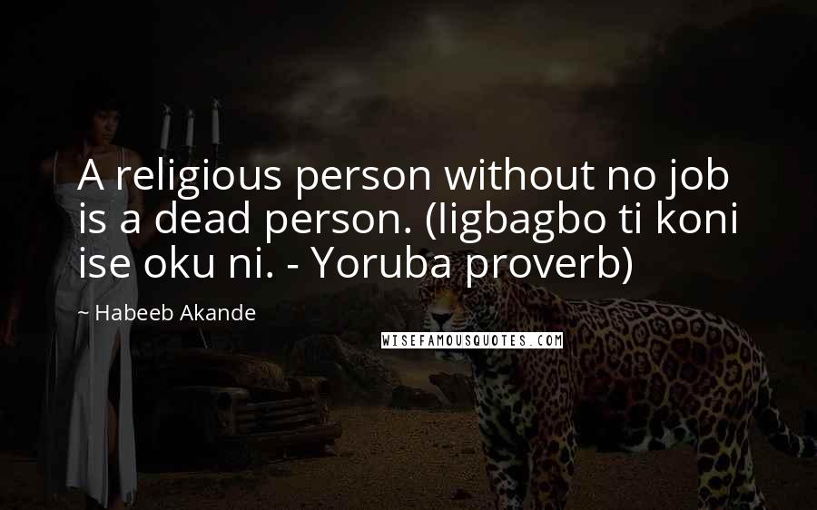 Habeeb Akande Quotes: A religious person without no job is a dead person. (Iigbagbo ti koni ise oku ni. - Yoruba proverb)