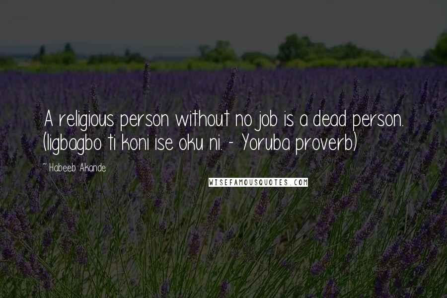 Habeeb Akande Quotes: A religious person without no job is a dead person. (Iigbagbo ti koni ise oku ni. - Yoruba proverb)