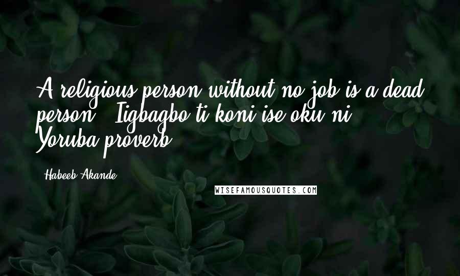 Habeeb Akande Quotes: A religious person without no job is a dead person. (Iigbagbo ti koni ise oku ni. - Yoruba proverb)