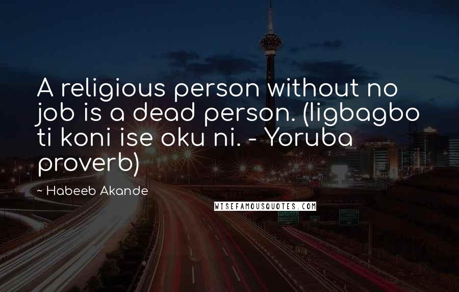Habeeb Akande Quotes: A religious person without no job is a dead person. (Iigbagbo ti koni ise oku ni. - Yoruba proverb)