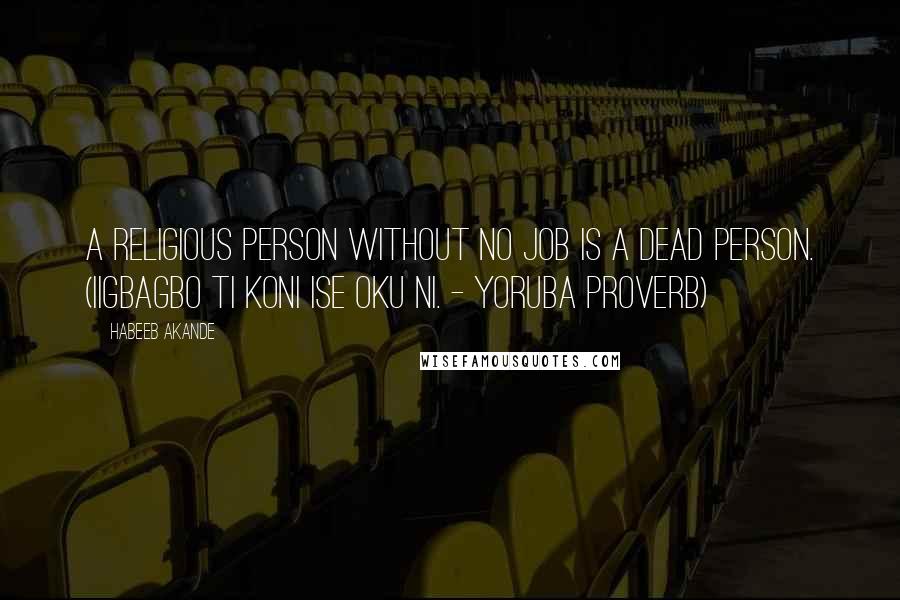 Habeeb Akande Quotes: A religious person without no job is a dead person. (Iigbagbo ti koni ise oku ni. - Yoruba proverb)