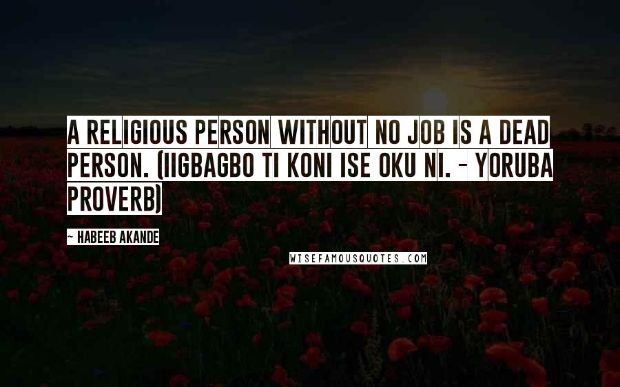 Habeeb Akande Quotes: A religious person without no job is a dead person. (Iigbagbo ti koni ise oku ni. - Yoruba proverb)