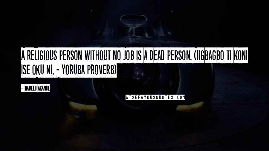 Habeeb Akande Quotes: A religious person without no job is a dead person. (Iigbagbo ti koni ise oku ni. - Yoruba proverb)
