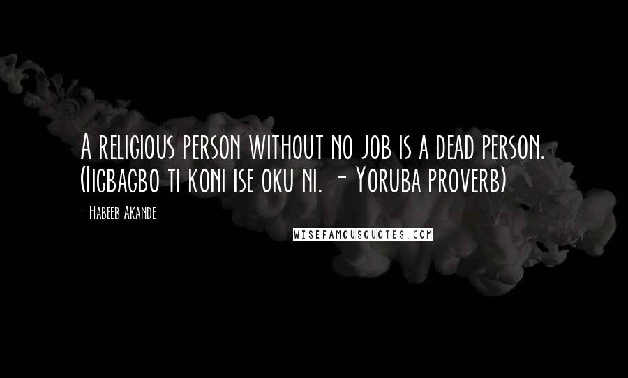 Habeeb Akande Quotes: A religious person without no job is a dead person. (Iigbagbo ti koni ise oku ni. - Yoruba proverb)