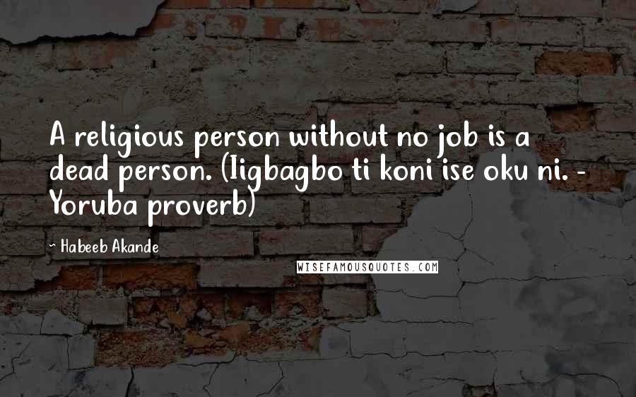 Habeeb Akande Quotes: A religious person without no job is a dead person. (Iigbagbo ti koni ise oku ni. - Yoruba proverb)