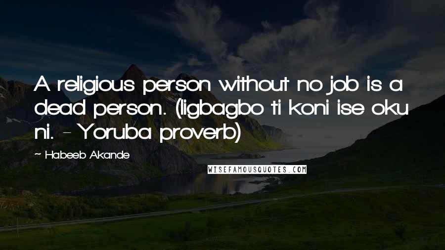 Habeeb Akande Quotes: A religious person without no job is a dead person. (Iigbagbo ti koni ise oku ni. - Yoruba proverb)