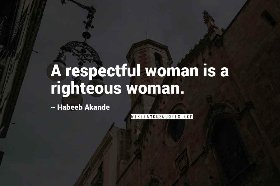 Habeeb Akande Quotes: A respectful woman is a righteous woman.