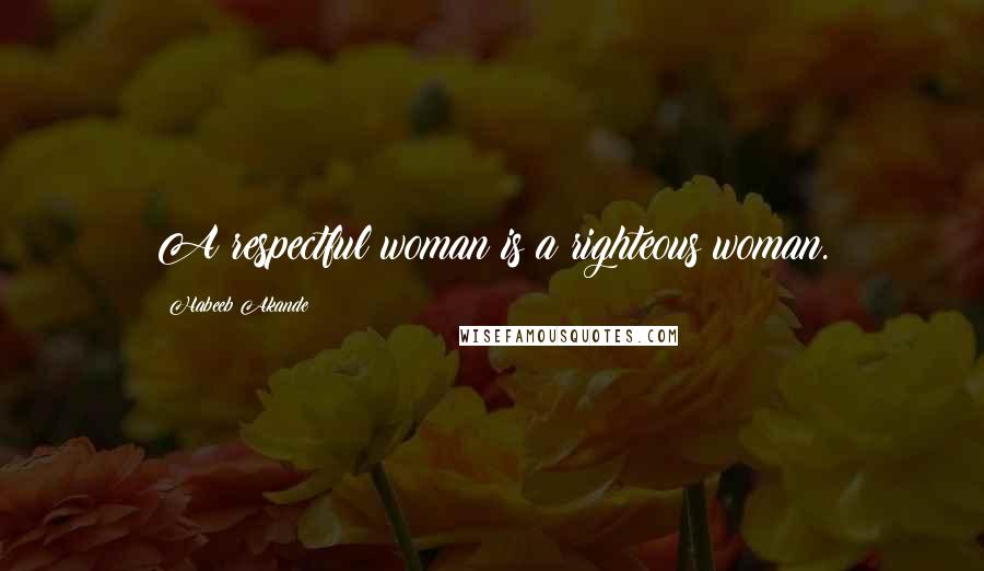 Habeeb Akande Quotes: A respectful woman is a righteous woman.