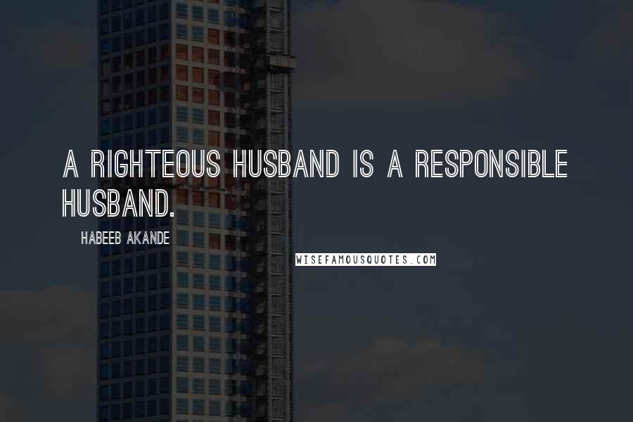 Habeeb Akande Quotes: A righteous husband is a responsible husband.