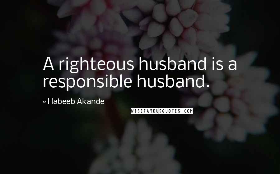 Habeeb Akande Quotes: A righteous husband is a responsible husband.