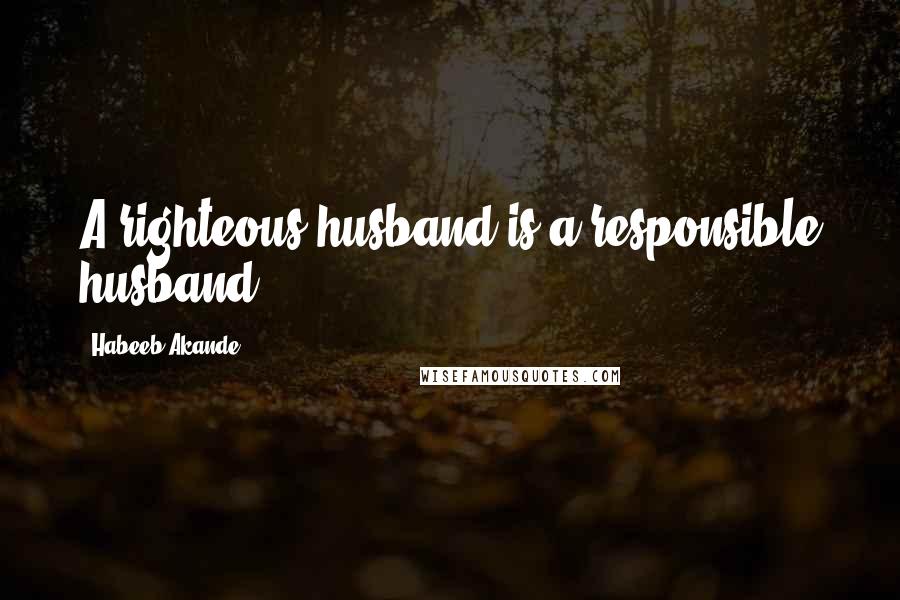 Habeeb Akande Quotes: A righteous husband is a responsible husband.