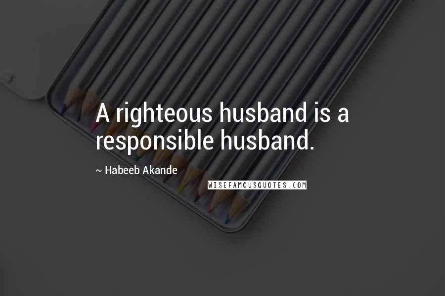 Habeeb Akande Quotes: A righteous husband is a responsible husband.