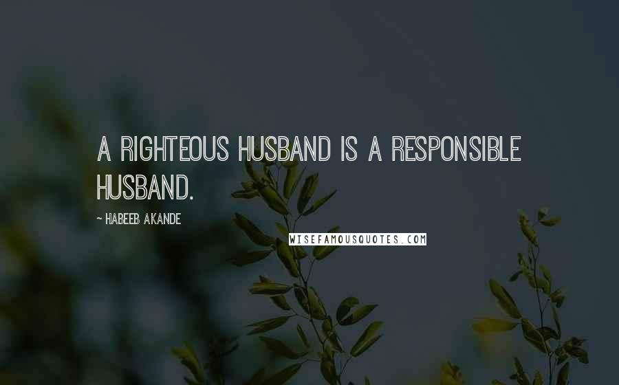 Habeeb Akande Quotes: A righteous husband is a responsible husband.