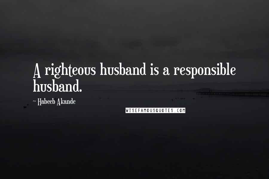 Habeeb Akande Quotes: A righteous husband is a responsible husband.