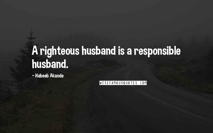 Habeeb Akande Quotes: A righteous husband is a responsible husband.