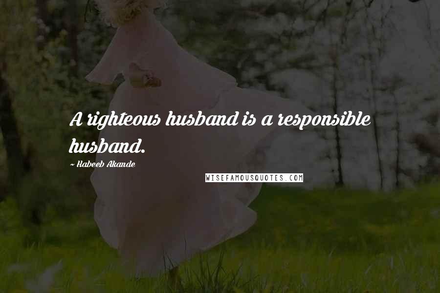 Habeeb Akande Quotes: A righteous husband is a responsible husband.