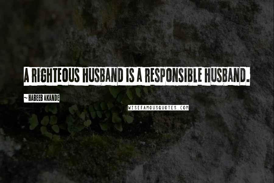 Habeeb Akande Quotes: A righteous husband is a responsible husband.