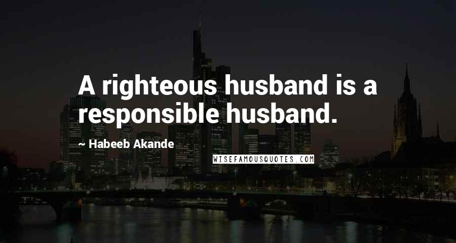 Habeeb Akande Quotes: A righteous husband is a responsible husband.