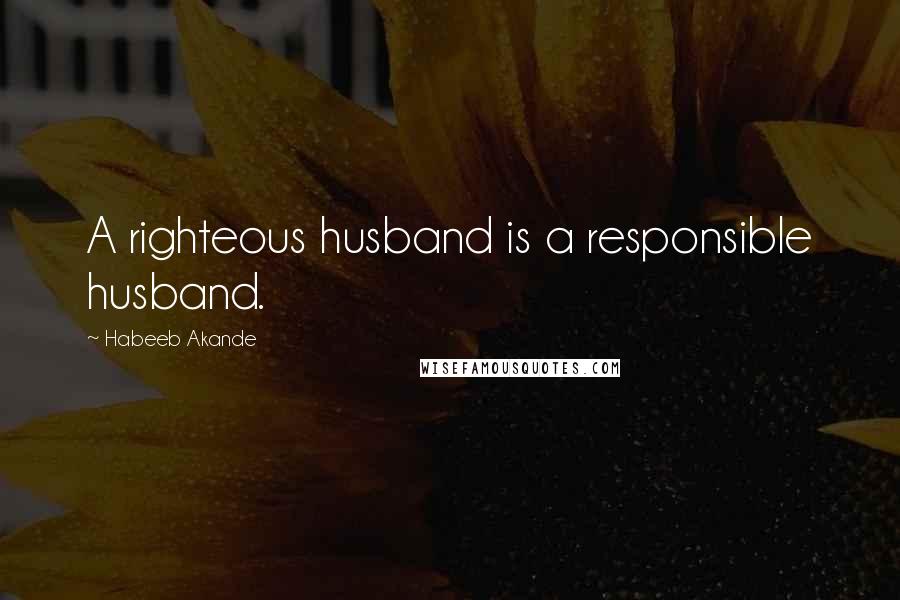 Habeeb Akande Quotes: A righteous husband is a responsible husband.
