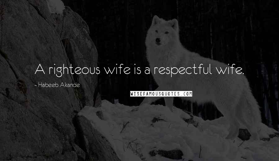 Habeeb Akande Quotes: A righteous wife is a respectful wife.