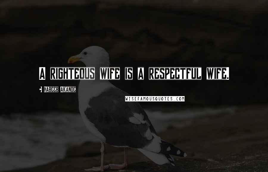 Habeeb Akande Quotes: A righteous wife is a respectful wife.