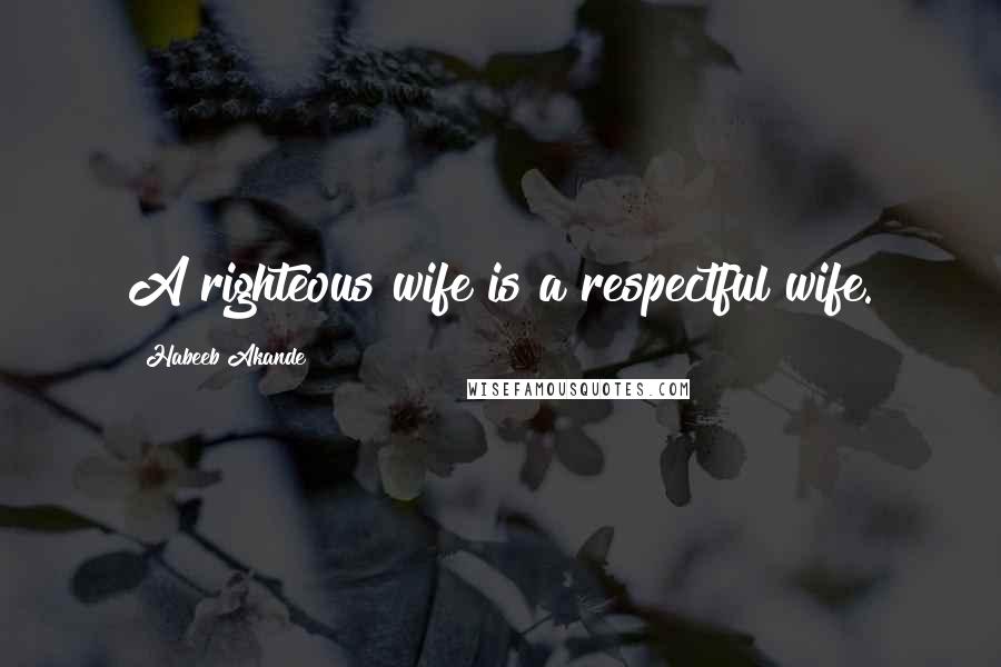 Habeeb Akande Quotes: A righteous wife is a respectful wife.
