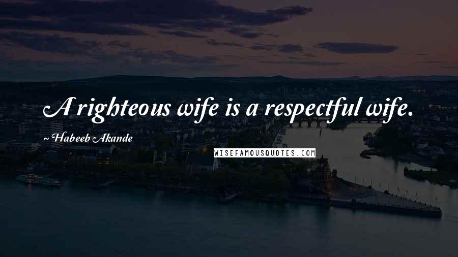 Habeeb Akande Quotes: A righteous wife is a respectful wife.