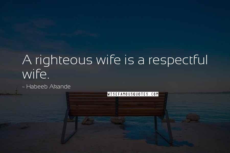 Habeeb Akande Quotes: A righteous wife is a respectful wife.