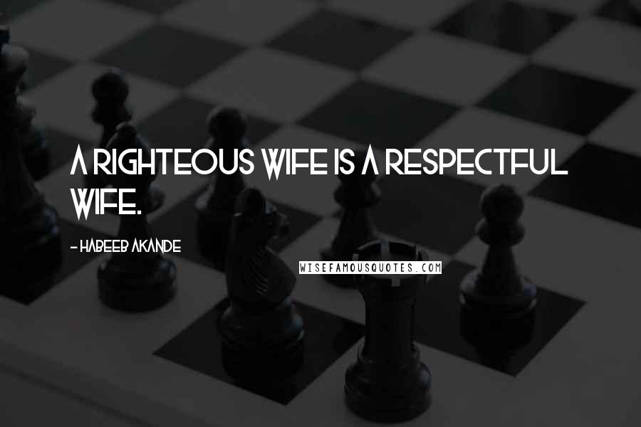 Habeeb Akande Quotes: A righteous wife is a respectful wife.