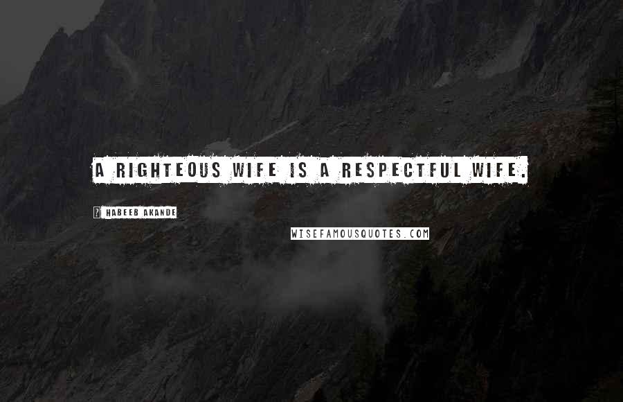 Habeeb Akande Quotes: A righteous wife is a respectful wife.