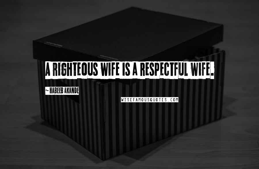 Habeeb Akande Quotes: A righteous wife is a respectful wife.