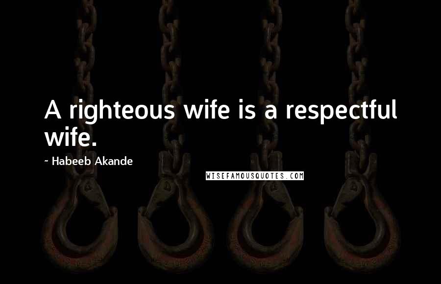Habeeb Akande Quotes: A righteous wife is a respectful wife.