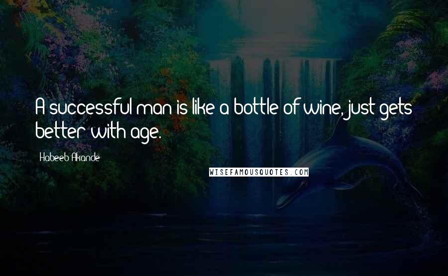 Habeeb Akande Quotes: A successful man is like a bottle of wine, just gets better with age.