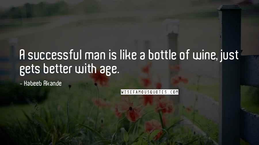 Habeeb Akande Quotes: A successful man is like a bottle of wine, just gets better with age.