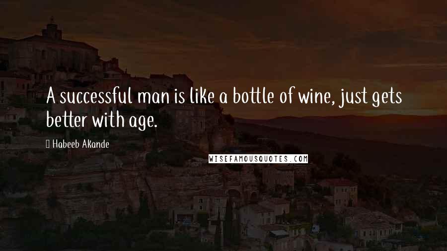 Habeeb Akande Quotes: A successful man is like a bottle of wine, just gets better with age.