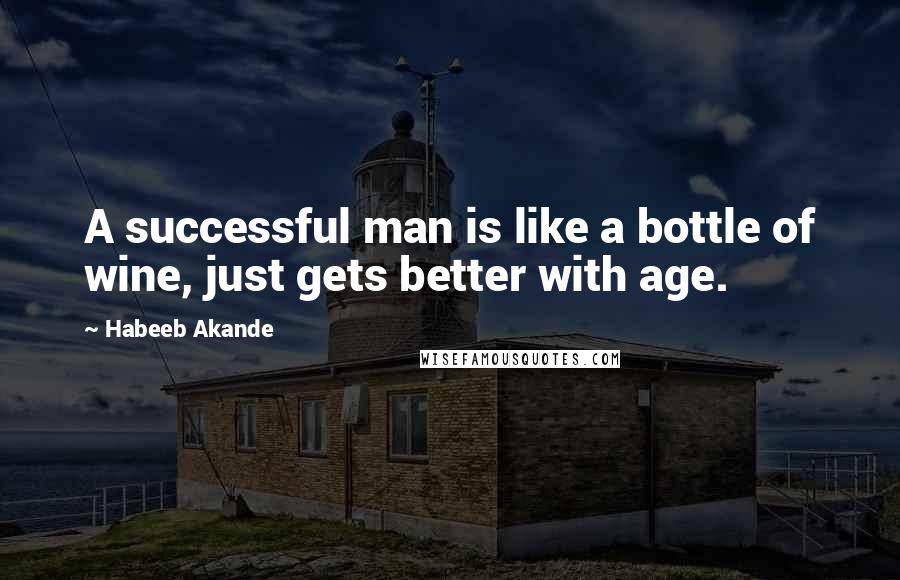 Habeeb Akande Quotes: A successful man is like a bottle of wine, just gets better with age.
