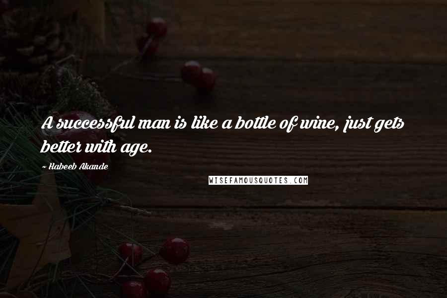 Habeeb Akande Quotes: A successful man is like a bottle of wine, just gets better with age.