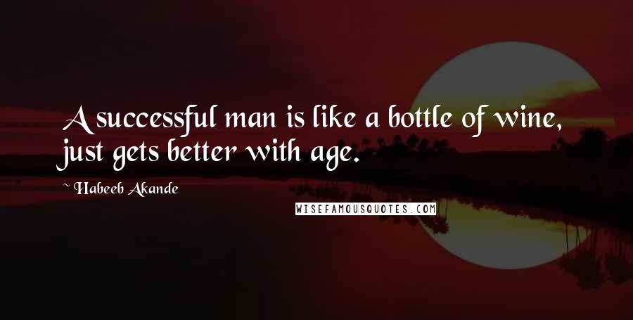 Habeeb Akande Quotes: A successful man is like a bottle of wine, just gets better with age.