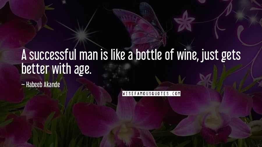 Habeeb Akande Quotes: A successful man is like a bottle of wine, just gets better with age.