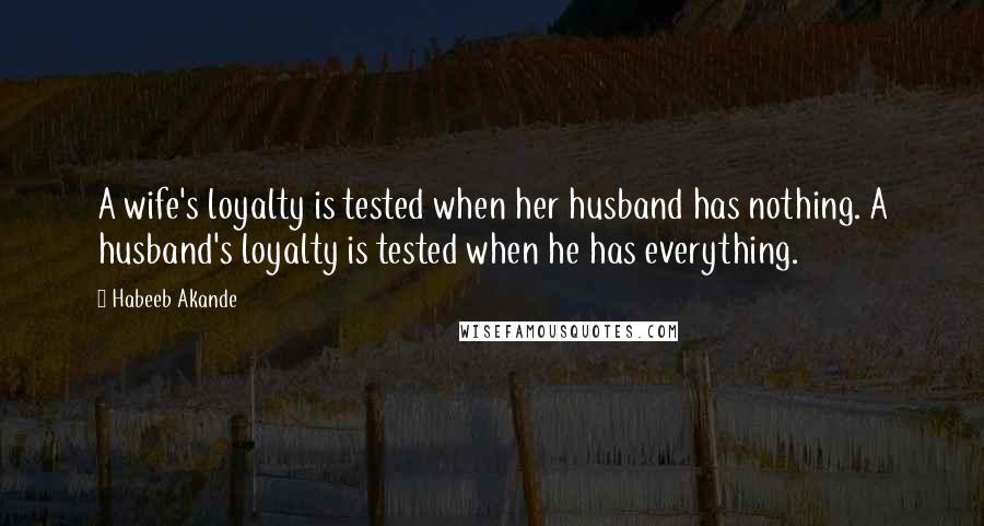 Habeeb Akande Quotes: A wife's loyalty is tested when her husband has nothing. A husband's loyalty is tested when he has everything.