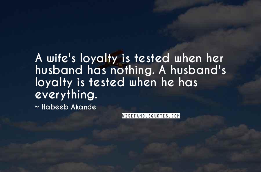 Habeeb Akande Quotes: A wife's loyalty is tested when her husband has nothing. A husband's loyalty is tested when he has everything.