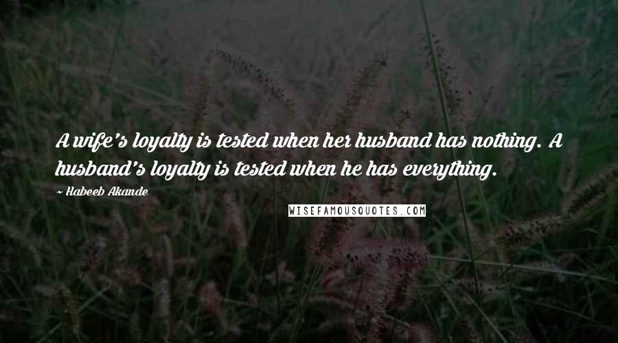 Habeeb Akande Quotes: A wife's loyalty is tested when her husband has nothing. A husband's loyalty is tested when he has everything.