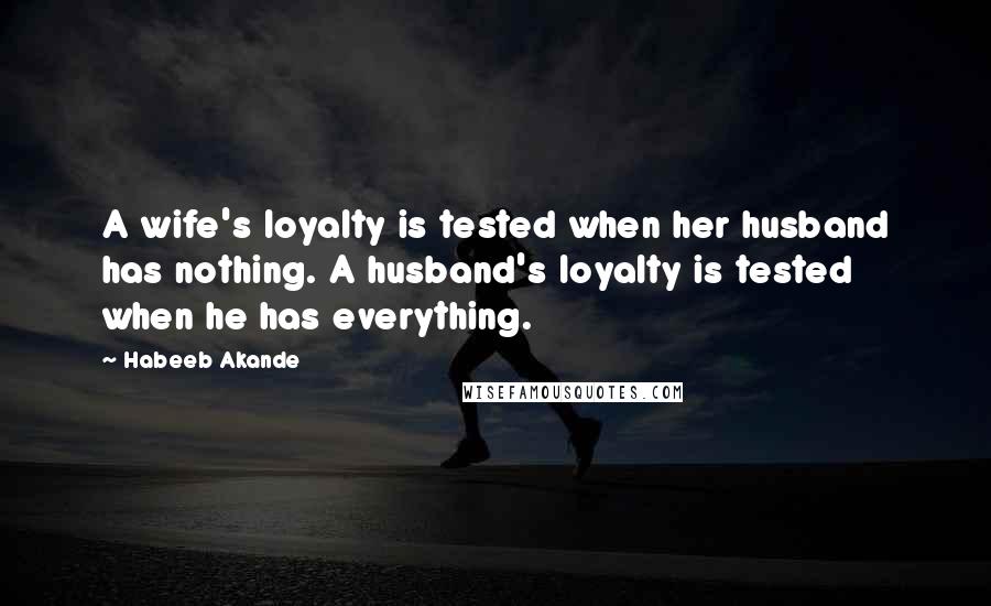 Habeeb Akande Quotes: A wife's loyalty is tested when her husband has nothing. A husband's loyalty is tested when he has everything.