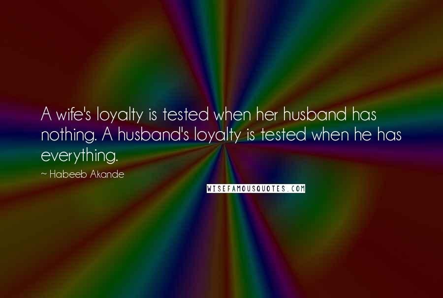 Habeeb Akande Quotes: A wife's loyalty is tested when her husband has nothing. A husband's loyalty is tested when he has everything.
