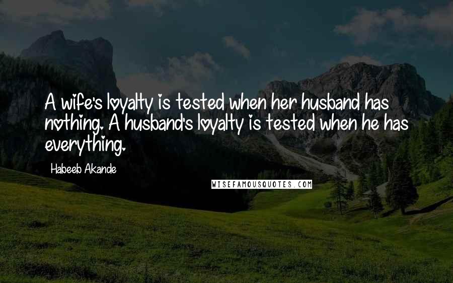 Habeeb Akande Quotes: A wife's loyalty is tested when her husband has nothing. A husband's loyalty is tested when he has everything.
