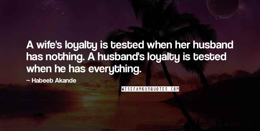 Habeeb Akande Quotes: A wife's loyalty is tested when her husband has nothing. A husband's loyalty is tested when he has everything.